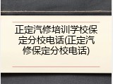 正定汽修培训学校保定分校电话(正定汽修保定分校电话)