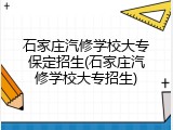 石家庄汽修学校大专保定招生(石家庄汽修学校大专招生)