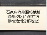 石家庄汽修职校地址沧州校区(石家庄汽修校沧州分部地址)