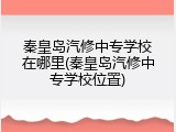 秦皇岛汽修中专学校在哪里(秦皇岛汽修中专学校位置)