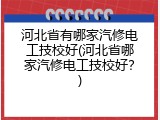 河北省有哪家汽修电工技校好(河北省哪家汽修电工技校好？)