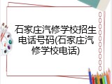 石家庄汽修学校招生电话号码(石家庄汽修学校电话)