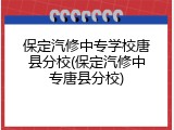 保定汽修中专学校唐县分校(保定汽修中专唐县分校)