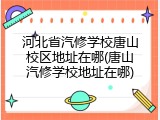 河北省汽修学校唐山校区地址在哪(唐山汽修学校地址在哪)