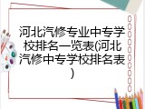 河北汽修专业中专学校排名一览表(河北汽修中专学校排名表)