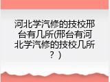 河北学汽修的技校邢台有几所(邢台有河北学汽修的技校几所？)