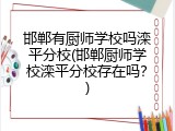 邯郸有厨师学校吗滦平分校(邯郸厨师学校滦平分校存在吗？)
