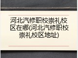 河北汽修职校崇礼校区在哪(河北汽修职校崇礼校区地址)