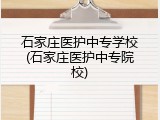 石家庄医护中专学校(石家庄医护中专院校)
