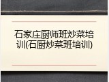 石家庄厨师班炒菜培训(石厨炒菜班培训)