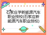 石家庄学新能源汽车职业技校(石家庄新能源汽车职业技校)