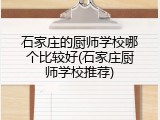 石家庄的厨师学校哪个比较好(石家庄厨师学校推荐)