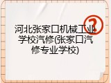 河北张家口机械工业学校汽修(张家口汽修专业学校)
