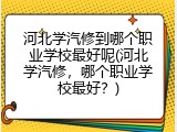 河北学汽修到哪个职业学校最好呢(河北学汽修，哪个职业学校最好？)