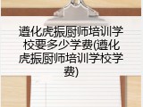 遵化虎振厨师培训学校要多少学费(遵化虎振厨师培训学校学费)