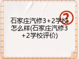 石家庄汽修3+2学校怎么样(石家庄汽修3+2学校评价)