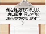 保定新能源汽修技校唐山招生(保定新能源汽修技校唐山招生)