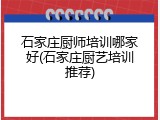 石家庄厨师培训哪家好(石家庄厨艺培训推荐)
