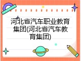 河北省汽车职业教育集团(河北省汽车教育集团)