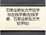 石家庄新东方烹饪学校在线学费(在线学费：石家庄新东方烹饪学校)