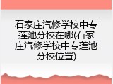 石家庄汽修学校中专莲池分校在哪(石家庄汽修学校中专莲池分校位置)
