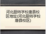 河北厨师学校唐县校区地址(河北厨师学校唐县校区)