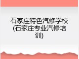 石家庄特色汽修学校(石家庄专业汽修培训)