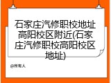石家庄汽修职校地址高阳校区附近(石家庄汽修职校高阳校区地址)