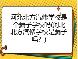 河北北方汽修学校是个骗子学校吗(河北北方汽修学校是骗子吗？)
