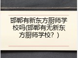 邯郸有新东方厨师学校吗(邯郸有无新东方厨师学校？)