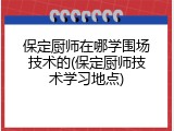 保定厨师在哪学围场技术的(保定厨师技术学习地点)