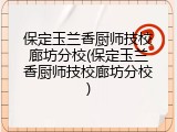保定玉兰香厨师技校廊坊分校(保定玉兰香厨师技校廊坊分校)