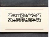 石家庄厨师学院(石家庄厨师培训学院)