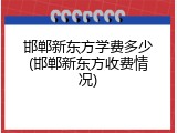 邯郸新东方学费多少(邯郸新东方收费情况)