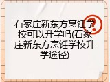 石家庄新东方烹饪学校可以升学吗(石家庄新东方烹饪学校升学途径)