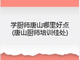 学厨师唐山哪里好点(唐山厨师培训佳处)