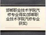 邯郸职业技术学院汽修专业得奖(邯郸职业技术学院汽修专业获奖)