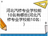 河北汽修专业学校前10名有哪些(河北汽修专业学校前10名：)