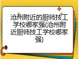 沧州附近的厨师技工学校哪家强(沧州附近厨师技工学校哪家强)