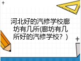 河北好的汽修学校廊坊有几所(廊坊有几所好的汽修学校？)