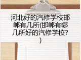 河北好的汽修学校邯郸有几所(邯郸有哪几所好的汽修学校？)