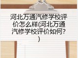 河北万通汽修学校评价怎么样(河北万通汽修学校评价如何？)