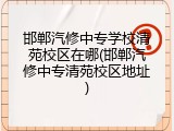 邯郸汽修中专学校清苑校区在哪(邯郸汽修中专清苑校区地址)