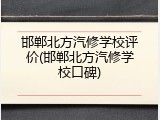 邯郸北方汽修学校评价(邯郸北方汽修学校口碑)