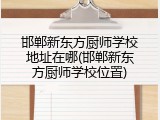 邯郸新东方厨师学校地址在哪(邯郸新东方厨师学校位置)