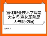 宣化职业技术学院是大专吗(宣化职院是大专院校吗)