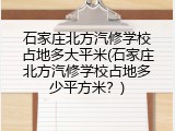 石家庄北方汽修学校占地多大平米(石家庄北方汽修学校占地多少平方米？)