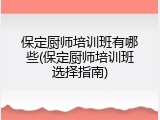 保定厨师培训班有哪些(保定厨师培训班选择指南)