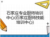 石家庄专业厨师培训中心(石家庄厨师技能培训中心)