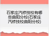 石家庄汽修技校有哪些曲阳分校(石家庄汽修技校曲阳分校)